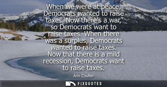 Small: When we were at peace, Democrats wanted to raise taxes. Now theres a war, so Democrats want to raise ta