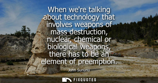 Small: John Sununu: When were talking about technology that involves weapons of mass destruction, nuclear, chemical o