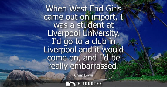 Small: When West End Girls came out on import, I was a student at Liverpool University. Id go to a club in Liv