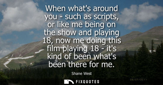 Small: When whats around you - such as scripts, or like me being on the show and playing 18, now me doing this
