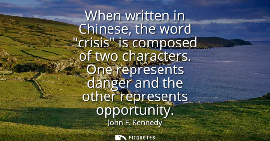 Small: When written in Chinese, the word crisis is composed of two characters. One represents danger and the other re