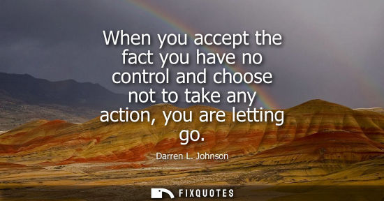Small: When you accept the fact you have no control and choose not to take any action, you are letting go