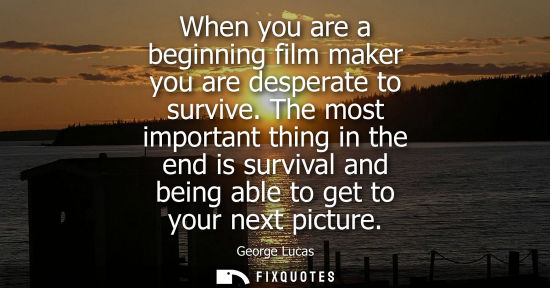 Small: When you are a beginning film maker you are desperate to survive. The most important thing in the end i