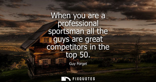 Small: When you are a professional sportsman all the guys are great competitors in the top 50
