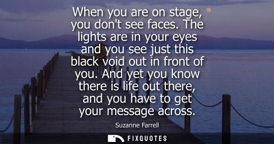 Small: When you are on stage, you dont see faces. The lights are in your eyes and you see just this black void