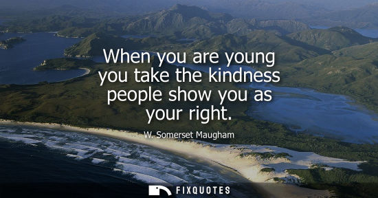 Small: W. Somerset Maugham - When you are young you take the kindness people show you as your right