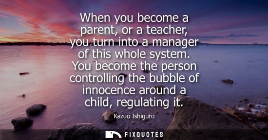Small: When you become a parent, or a teacher, you turn into a manager of this whole system. You become the pe