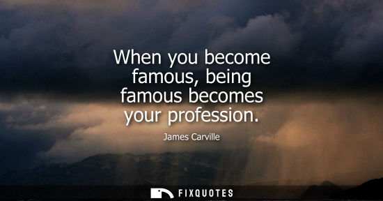 Small: When you become famous, being famous becomes your profession - James Carville