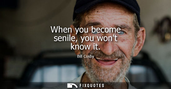 Small: When you become senile, you wont know it