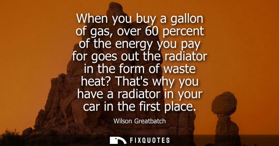 Small: When you buy a gallon of gas, over 60 percent of the energy you pay for goes out the radiator in the fo