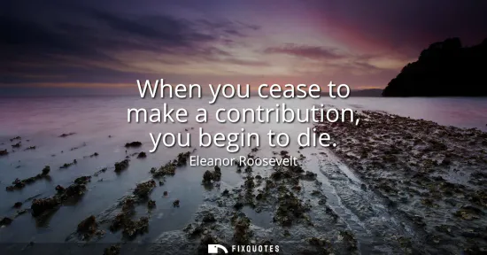 Small: When you cease to make a contribution, you begin to die
