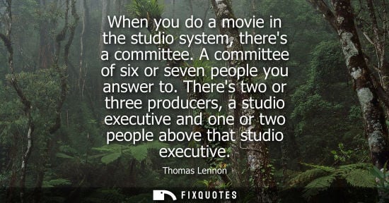 Small: When you do a movie in the studio system, theres a committee. A committee of six or seven people you an