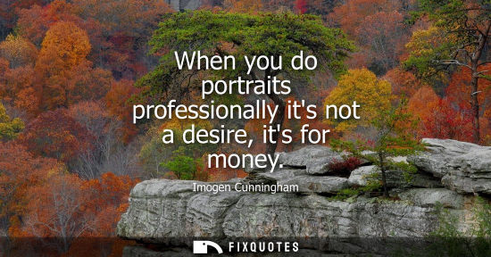 Small: When you do portraits professionally its not a desire, its for money