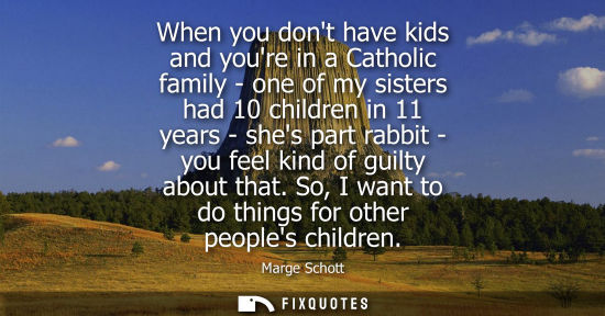 Small: When you dont have kids and youre in a Catholic family - one of my sisters had 10 children in 11 years 