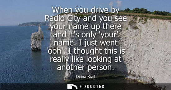 Small: When you drive by Radio City and you see your name up there and its only your name. I just went ooh.