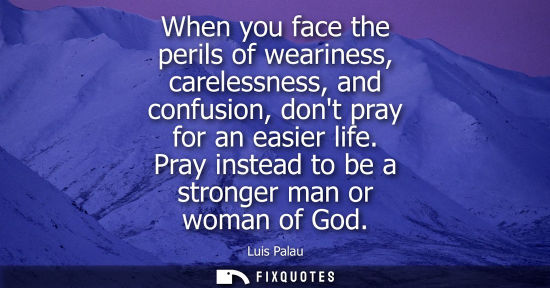 Small: When you face the perils of weariness, carelessness, and confusion, dont pray for an easier life. Pray instead