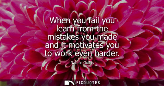 Small: When you fail you learn from the mistakes you made and it motivates you to work even harder