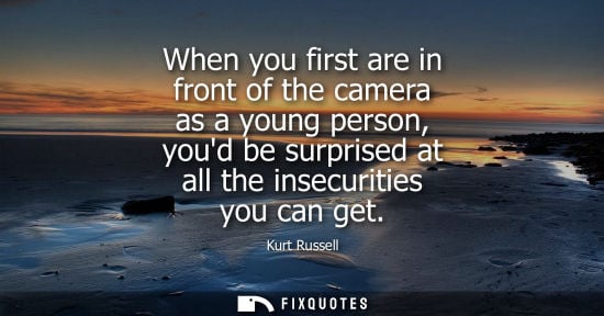 Small: When you first are in front of the camera as a young person, youd be surprised at all the insecurities 