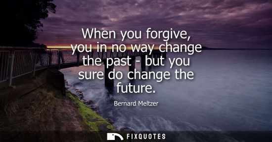 Small: When you forgive, you in no way change the past - but you sure do change the future