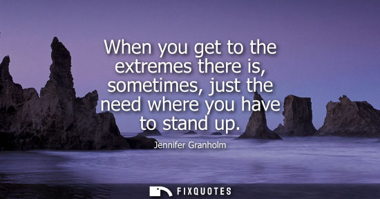 Small: When you get to the extremes there is, sometimes, just the need where you have to stand up