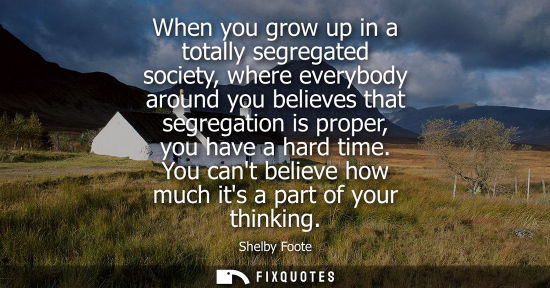 Small: When you grow up in a totally segregated society, where everybody around you believes that segregation 