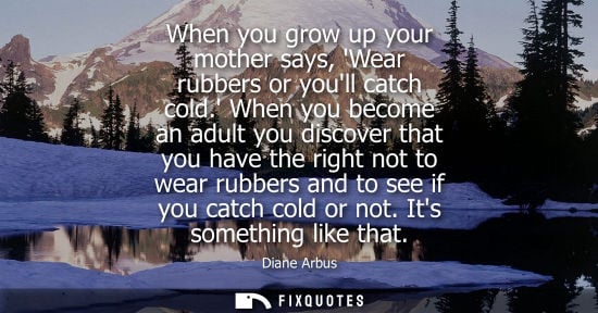 Small: When you grow up your mother says, Wear rubbers or youll catch cold. When you become an adult you disco