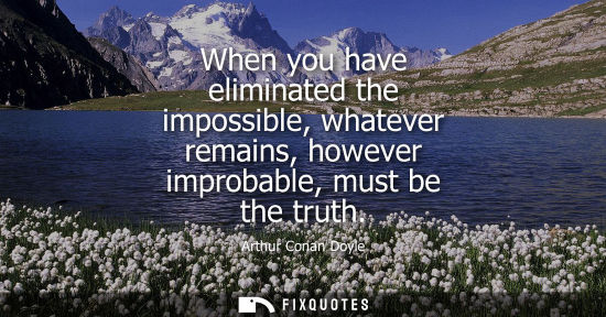 Small: When you have eliminated the impossible, whatever remains, however improbable, must be the truth