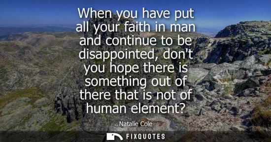 Small: When you have put all your faith in man and continue to be disappointed, dont you hope there is somethi