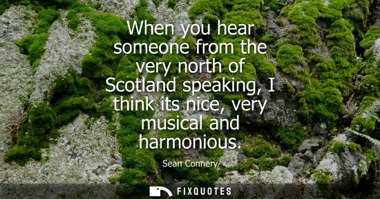 Small: When you hear someone from the very north of Scotland speaking, I think its nice, very musical and harm