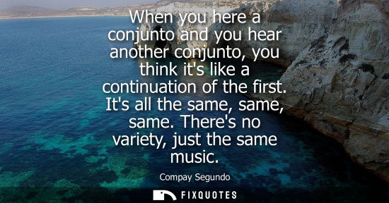 Small: When you here a conjunto and you hear another conjunto, you think its like a continuation of the first.
