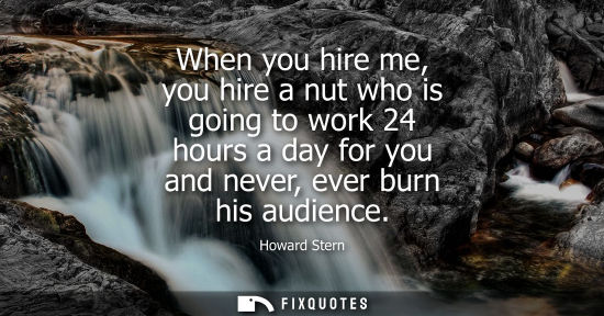 Small: When you hire me, you hire a nut who is going to work 24 hours a day for you and never, ever burn his a