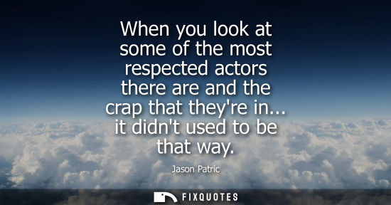 Small: When you look at some of the most respected actors there are and the crap that theyre in... it didnt us