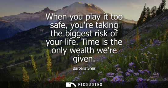 Small: When you play it too safe, youre taking the biggest risk of your life. Time is the only wealth were giv
