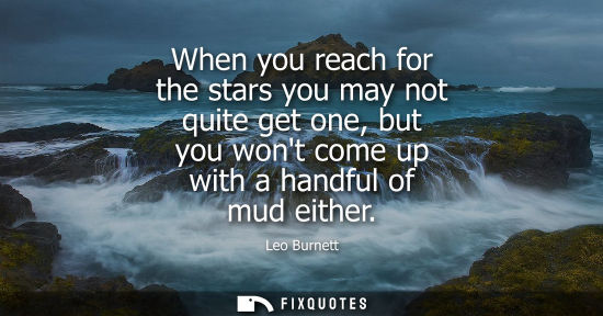 Small: When you reach for the stars you may not quite get one, but you wont come up with a handful of mud eith