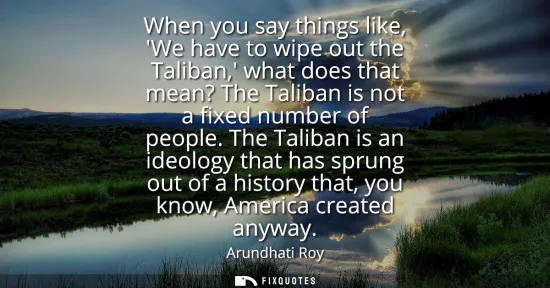 Small: When you say things like, We have to wipe out the Taliban, what does that mean? The Taliban is not a fixed num