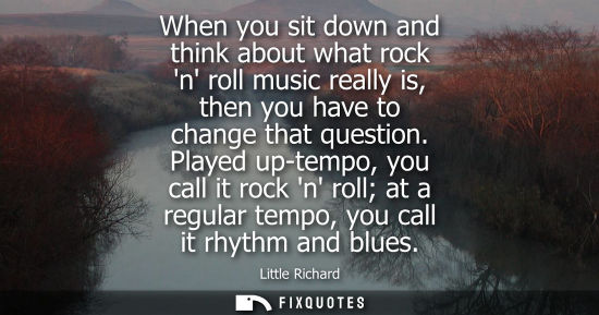 Small: When you sit down and think about what rock n roll music really is, then you have to change that questi