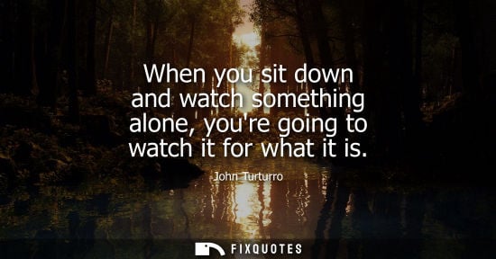 Small: When you sit down and watch something alone, youre going to watch it for what it is