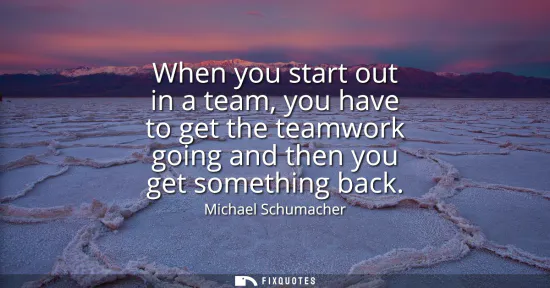 Small: When you start out in a team, you have to get the teamwork going and then you get something back