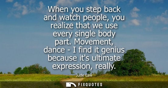 Small: When you step back and watch people, you realize that we use every single body part. Movement, dance - 