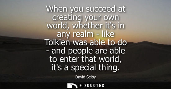 Small: When you succeed at creating your own world, whether its in any realm - like Tolkien was able to do - a