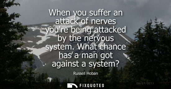 Small: When you suffer an attack of nerves youre being attacked by the nervous system. What chance has a man g