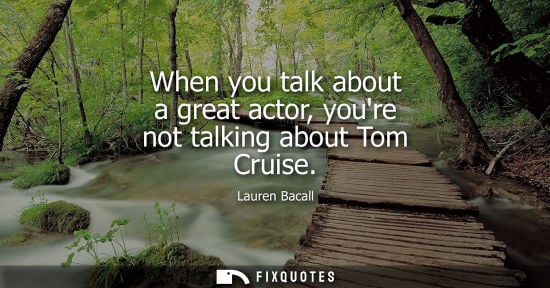 Small: When you talk about a great actor, youre not talking about Tom Cruise