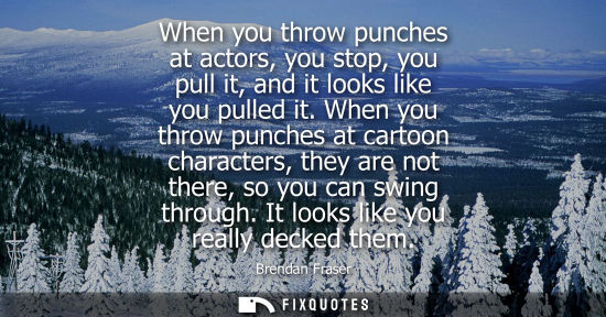 Small: When you throw punches at actors, you stop, you pull it, and it looks like you pulled it. When you thro