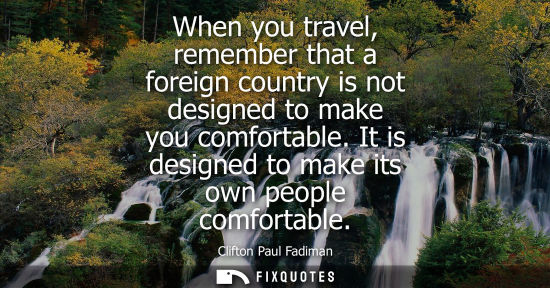 Small: When you travel, remember that a foreign country is not designed to make you comfortable. It is designe
