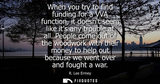 Small: When you try to find funding for a VVA function, it doesnt seem like its any trouble at all. People com