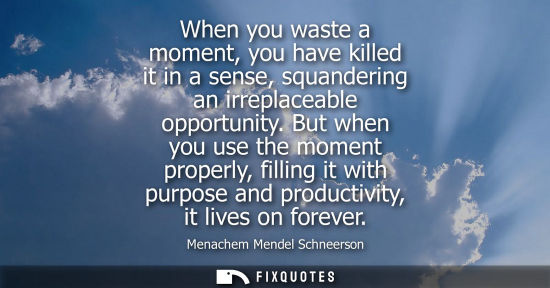 Small: When you waste a moment, you have killed it in a sense, squandering an irreplaceable opportunity.