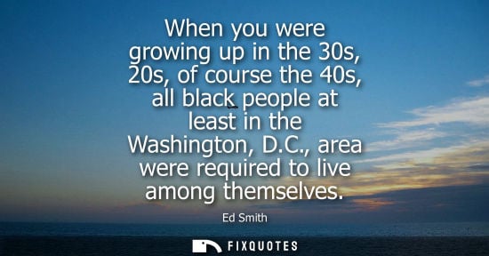Small: When you were growing up in the 30s, 20s, of course the 40s, all black people at least in the Washington, D.C.
