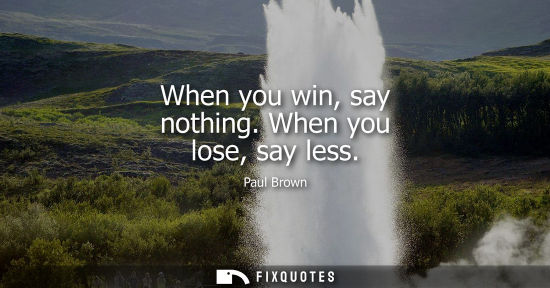 Small: When you win, say nothing. When you lose, say less