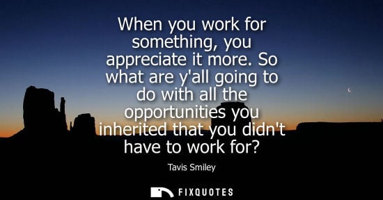 Small: When you work for something, you appreciate it more. So what are yall going to do with all the opportun