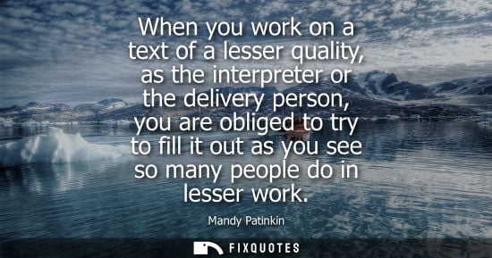 Small: When you work on a text of a lesser quality, as the interpreter or the delivery person, you are obliged
